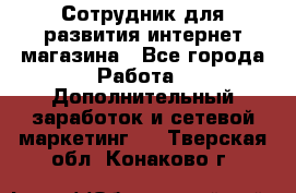 Сотрудник для развития интернет-магазина - Все города Работа » Дополнительный заработок и сетевой маркетинг   . Тверская обл.,Конаково г.